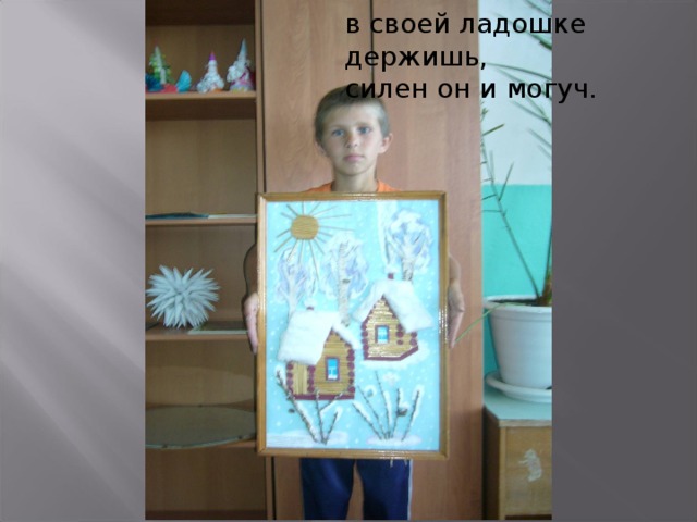 в своей ладошке держишь,  силен он и могуч. 