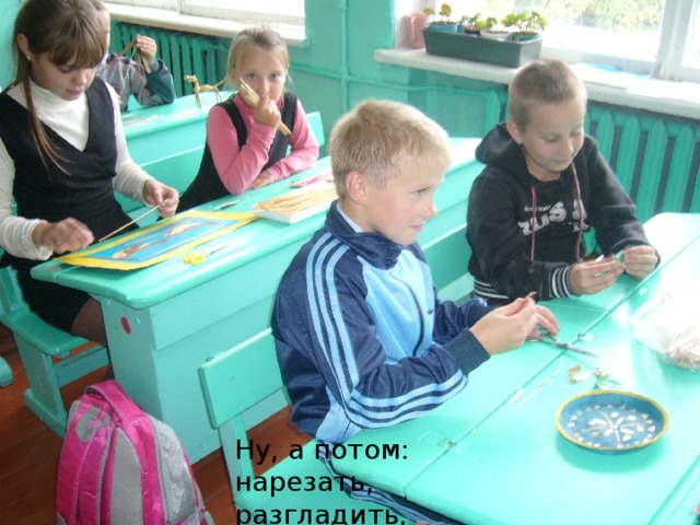 Ну, а потом: нарезать, разгладить, просушить… 
