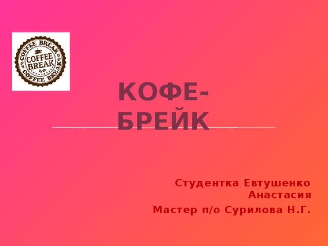Кофе-брейк Студентка Евтушенко Анастасия Мастер п/о Сурилова Н.Г. 
