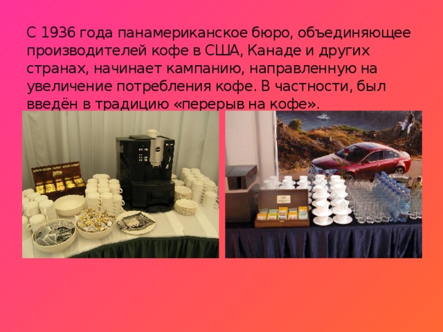 С 1936 года панамериканское бюро, объединяющее производителей кофе в США, Канаде и других странах, начинает кампанию, направленную на увеличение потребления кофе. В частности, был введён в традицию «перерыв на кофе». 