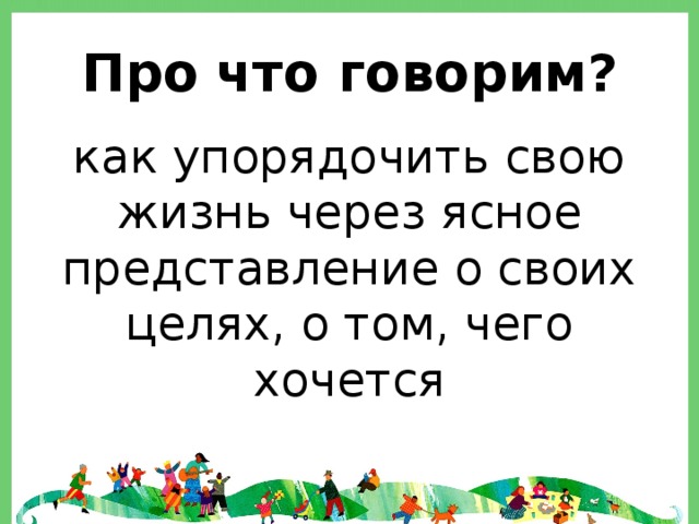 Про что говорим? как упорядочить свою жизнь через ясное представление о своих целях, о том, чего хочется 