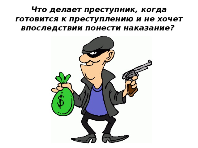 Что делает преступник, когда готовится к преступлению и не хочет впоследствии понести наказание? 