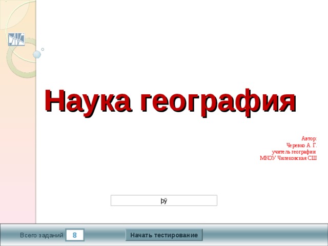 False True False True 1.2 5 True Наука география Автор: Черевко А. Г. учитель географии МКОУ Чилековская СШ Версия от 18.11.2009 г. Последнюю версию шаблона смотрите на сайте «Тестирование в MS PowerPoint» http://www.rosinka.vrn.ru/pp/ Начать тестирование 8 5 мин. Время тестирования Всего заданий  
