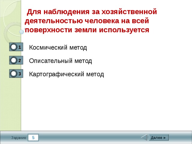  Для наблюдения за хозяйственной деятельностью человека на всей поверхности земли используется Космический метод 1 1 Описательный метод 2 0 Картографический метод 3 0 5 Далее ► Задание 