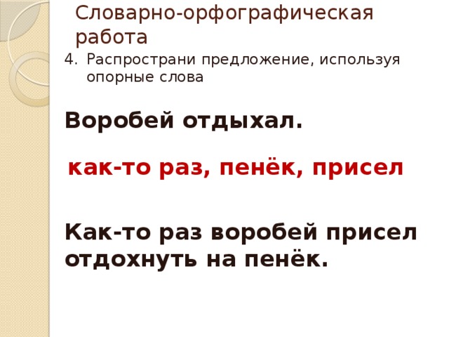 Словарно-орфографическая работа Распространи предложение, используя опорные слова Воробей отдыхал. как-то раз, пенёк, присел Как-то раз воробей присел отдохнуть на пенёк. 