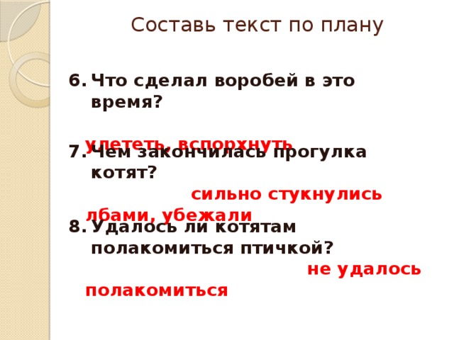 Составь текст по плану Что сделал воробей в это время?  улететь, вспорхнуть Чем закончилась прогулка котят?  сильно стукнулись лбами, убежали Удалось ли котятам полакомиться птичкой?  не удалось полакомиться 