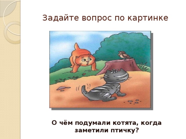 Задайте вопрос по картинке О чём подумали котята, когда заметили птичку? 