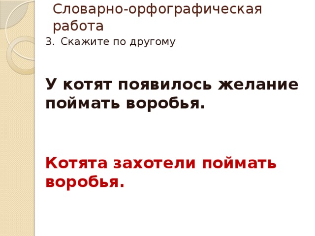 Словарно-орфографическая работа Скажите по другому У котят появилось желание поймать воробья. Котята захотели поймать воробья. 