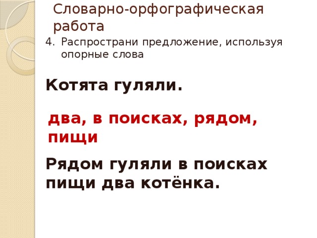 Словарно-орфографическая работа Распространи предложение, используя опорные слова Котята гуляли. два, в поисках, рядом, пищи Рядом гуляли в поисках пищи два котёнка. 