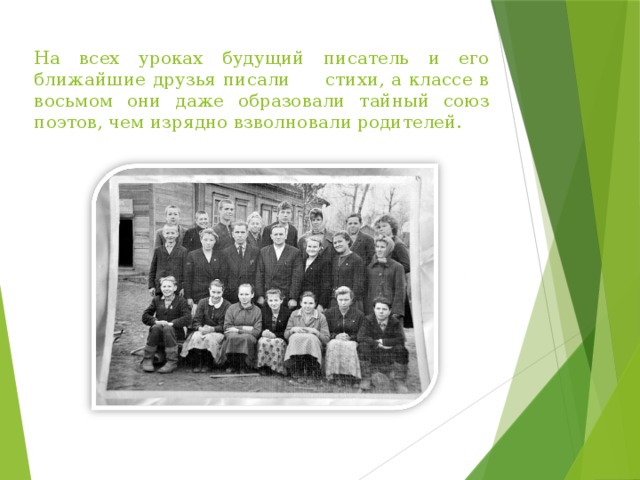 На всех уроках будущий писатель и его ближайшие друзья писали стихи, а классе в восьмом они даже образовали тайный союз поэтов, чем изрядно взволновали родителей. 