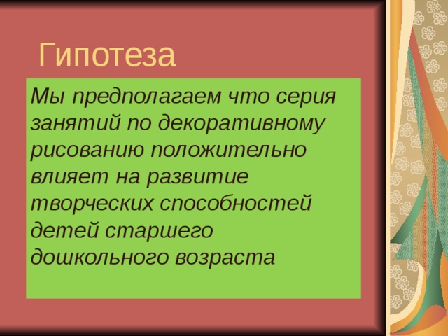 Гипотеза Мы предполагаем что серия занятий по декоративному рисованию положительно влияет на развитие творческих способностей детей старшего дошкольного возраста 