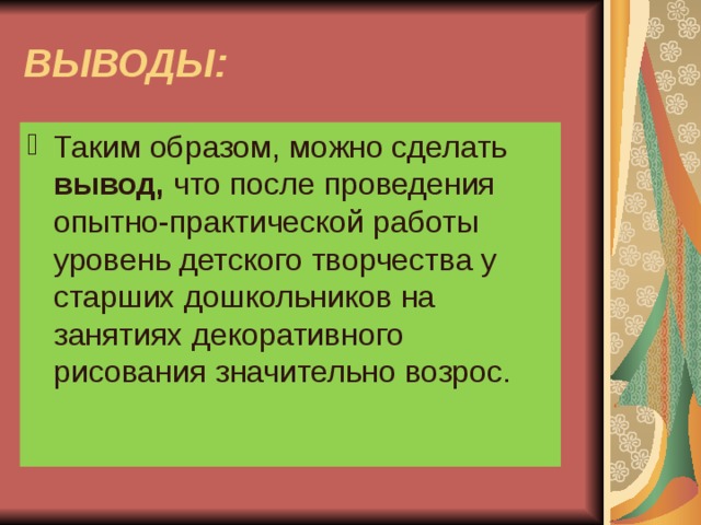 ВЫВОДЫ: Таким образом, можно сделать вывод, что после проведения опытно-практической работы уровень детского творчества у старших дошкольников на занятиях декоративного рисования значительно возрос. 
