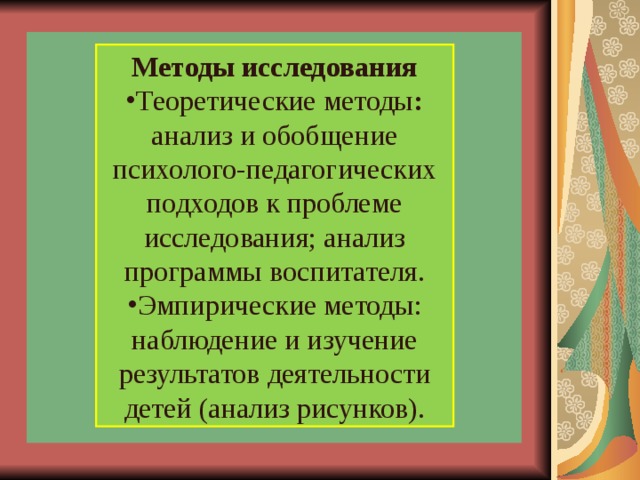           Методы исследования Теоретические методы : анализ и обобщение психолого-педагогических подходов к проблеме исследования; анализ программы воспитателя. Эмпирические методы: наблюдение и изучение результатов деятельности детей (анализ рисунков). 