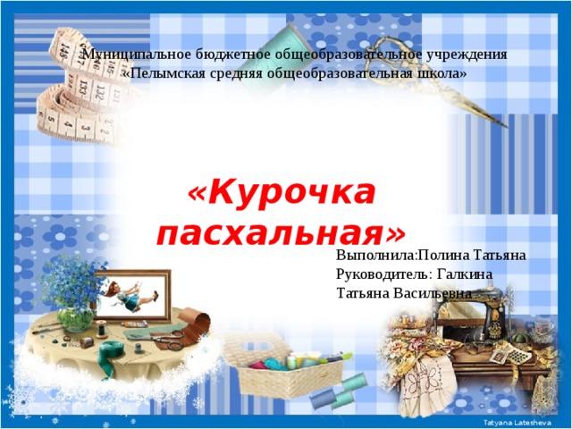 Муниципальное бюджетное общеобразовательное учреждения «Пелымская средняя общеобразовательная школа»     «Курочка пасхальная» Выполнила:Полина Татьяна Руководитель: Галкина Татьяна Васильевна 
