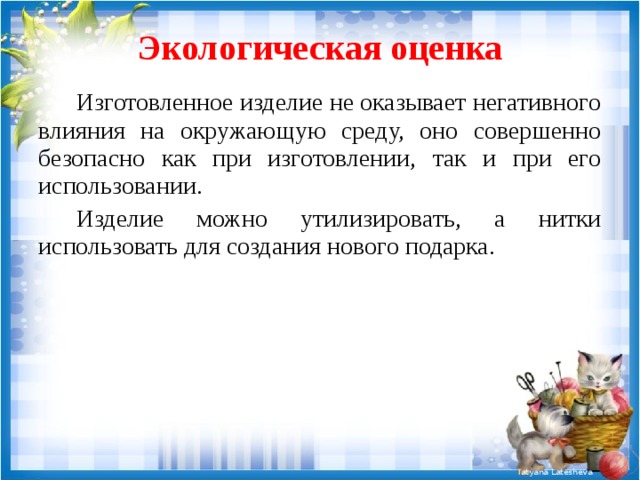 Экологическая оценка Изготовленное изделие не оказывает негативного влияния на окружающую среду, оно совершенно безопасно как при изготовлении, так и при его использовании. Изделие можно утилизировать, а нитки использовать для создания нового подарка. 