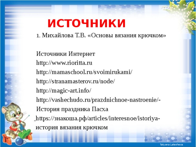 Источники 1. Михайлова Т.В. «Основы вязания крючком» Источники Интернет http://www.rioritta.ru http://mamaschool.ru/svoimirukami/ http://stranamasterov.ru/node/ http://magic-art.info/ http://vashechudo.ru/prazdnichnoe-nastroenie/- История праздника Пасха  https://знакоша.рф/articles/interesnoe/istoriya-  история вязания крючком 