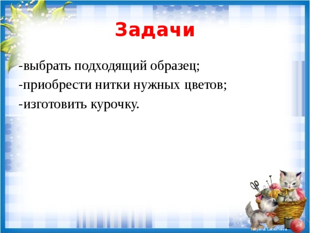 Задачи -выбрать подходящий образец; -приобрести нитки нужных цветов; -изготовить курочку. 