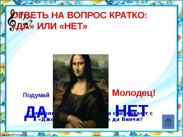 Ответь на вопрос кратко:  «Да» или «Нет» Симфонию № 103 Й. Гайдна сравнивают с «Джокондой» Леонардо да Винчи ? Молодец! Подумай НЕТ ДА 