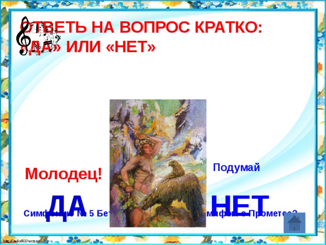 Ответь на вопрос кратко:  «Да» или «Нет» Симфонию № 5 Бетховена связывали с мифом о Прометее? Подумай Молодец! ДА НЕТ 