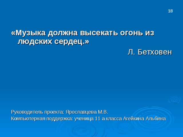   «Музыка должна высекать огонь из людских сердец.» Руководитель проекта: Ярославцева М.В. Компьютерная поддержка: ученица 11 а класса Агейкина Альбина 18 