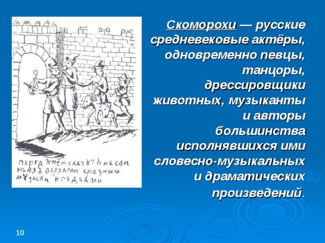 Скоморохи  — русские средневековые актёры, одновременно певцы, танцоры, дрессировщики животных, музыканты и авторы большинства исполнявшихся ими словесно-музыкальных и драматических произведений 10 