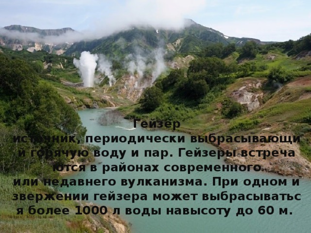 Долина гейзеров Гейзер источник, периодически выбрасывающий горячую воду и пар. Гейзеры встречаются в районах современного или недавнего вулканизма. При одном извержении гейзера может выбрасываться более 1000 л воды навысоту до 60 м.    