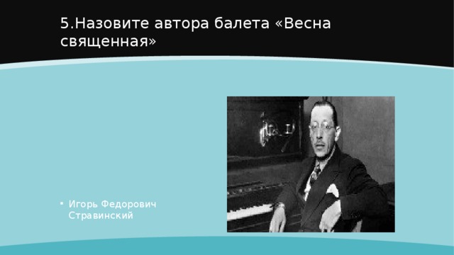 5.Назовите автора балета «Весна священная» Игорь Федорович Стравинский 