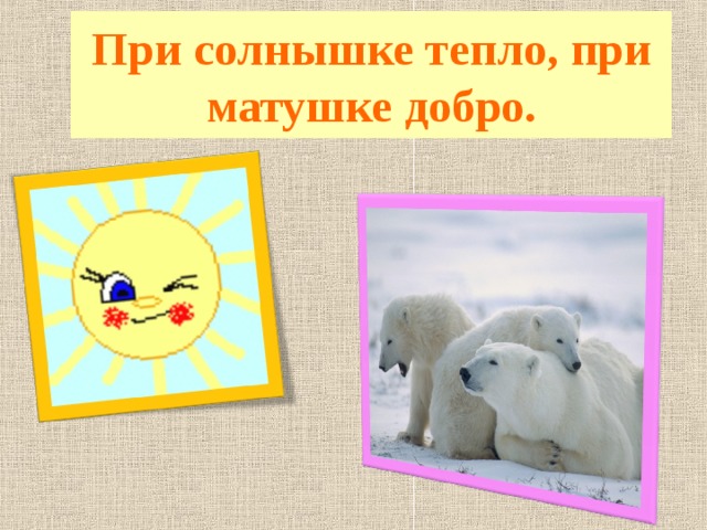 При солнышке тепло, при матушке добро.  