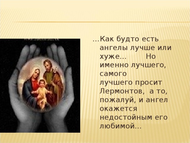 … Как будто есть ангелы лучше или хуже…  Но именно лучшего,  самого  лучшего просит Лермонтов,  а то, пожалуй, и ангел окажется недостойным его любимой... 