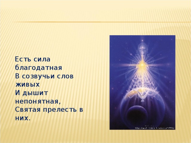  Есть сила благодатная  В созвучьи слов живых  И дышит непонятная,  Святая прелесть в них.   