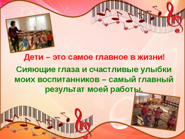  Дети – это самое главное в жизни!  Сияющие глаза и счастливые улыбки моих воспитанников – самый главный результат моей работы. 