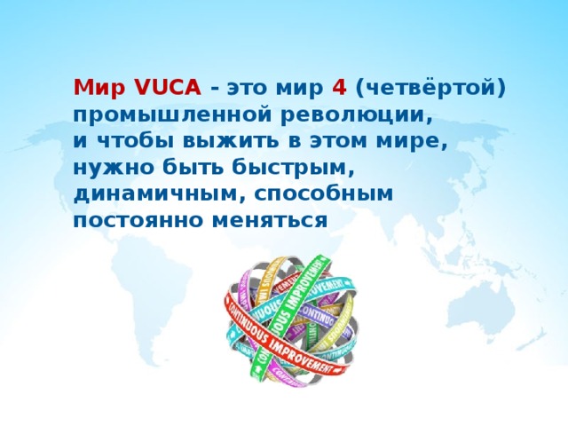 Мир VUCA  - это мир  4 (четвёртой) промышленной революции, и чтобы выжить в этом мире, нужно быть быстрым, динамичным, способным постоянно меняться 