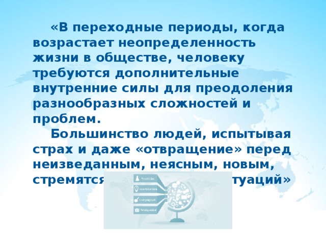  «В переходные периоды, когда возрастает неопределенность жизни в обществе, человеку требуются дополнительные внутренние силы для преодоления разнообразных сложностей и проблем.  Большинство людей, испытывая страх и даже «отвращение» перед неизведанным, неясным, новым, стремятся уйти от таких ситуаций» 