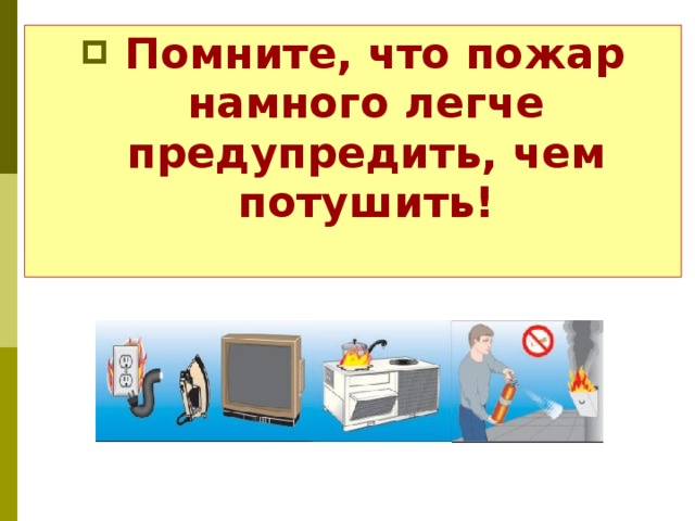   Помните, что пожар намного легче предупредить, чем потушить! 
