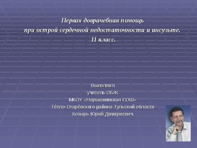 Первая доврачебная помощь при острой сердечной недостаточности и инсульте. 11 класс.     Выполнил учитель ОБЖ МКОУ «Нарышкинская СОШ» Тёпло-Огарёвского района Тульской области Козырь Юрий Дмитриевич.     