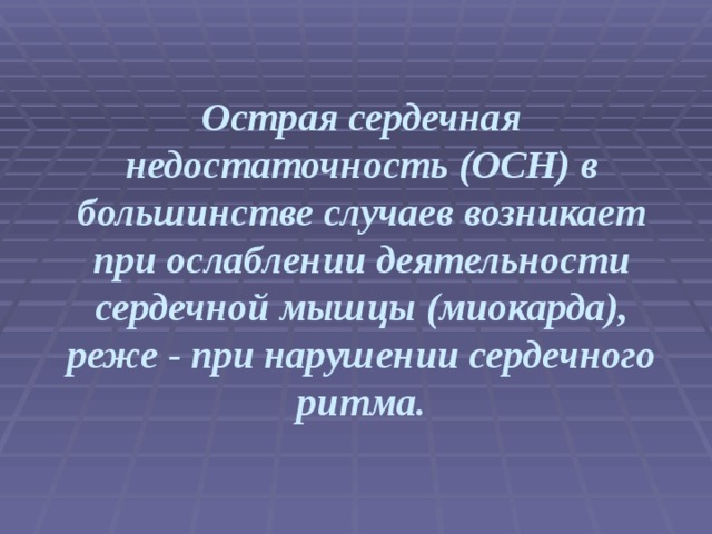 Острая сердечная недостаточность (ОСН) в большинстве случаев возникает при ослаблении деятельности сердечной мышцы (миокарда), реже - при нарушении сердечного ритма.  