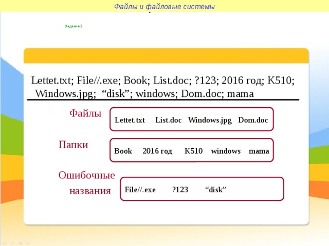 Файлы и файловые системы Файлы и файловые системы Задание 3  Lettet.txt; File//.exe; Book; List.doc; ?123; 2016 год; K510; Windows.jpg; “disk”; windows; Dom.doc; mama  Файлы  Папки  Ошибочные  названия Lettet.txt List.doc Windows.jpg Dom.doc Book 2016 год K510 windows mama File//.exe ?123 “disk” 