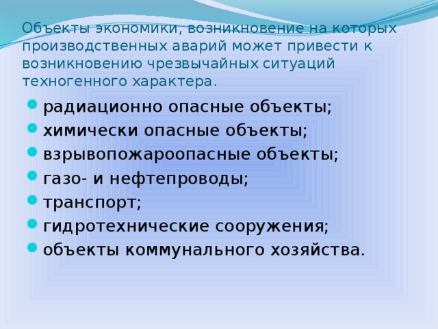 Объекты экономики, возникновение на которых производственных аварий может привести к возникновению чрезвычайных ситуаций техногенного характера. радиационно опасные объекты; химически опасные объекты; взрывопожароопасные объекты; газо- и нефтепроводы; транспорт; гидротехнические сооружения; объекты коммунального хозяйства.  