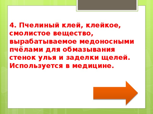 4. Пчелиный клей, клейкое, смолистое вещество, вырабатываемое медоносными пчёлами для обмазывания стенок улья и заделки щелей. Используется в медицине. 