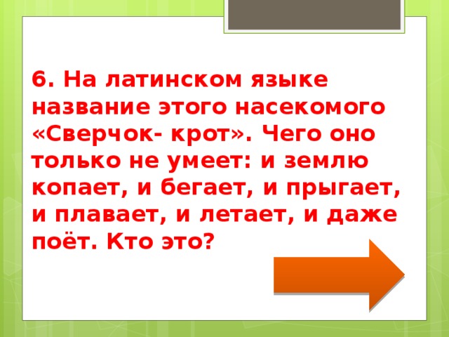 6. На латинском языке название этого насекомого «Сверчок- крот». Чего оно только не умеет: и землю копает, и бегает, и прыгает, и плавает, и летает, и даже поёт. Кто это? 