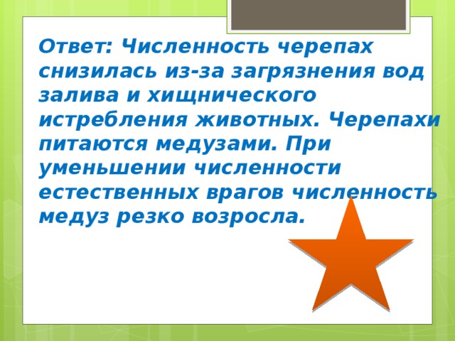 Ответ: Численность черепах снизилась из-за загрязнения вод залива и хищнического истребления животных. Черепахи питаются медузами. При уменьшении численности естественных врагов численность медуз резко возросла. 