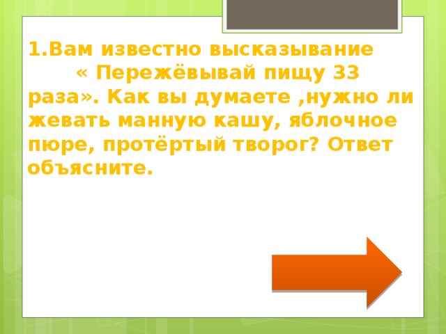 1.Вам известно высказывание « Пережёвывай пищу 33 раза». Как вы думаете ,нужно ли жевать манную кашу, яблочное пюре, протёртый творог? Ответ объясните. 