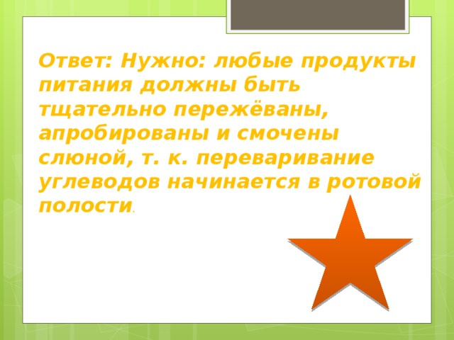 Ответ: Нужно: любые продукты питания должны быть тщательно пережёваны, апробированы и смочены слюной, т. к. переваривание углеводов начинается в ротовой полости .   