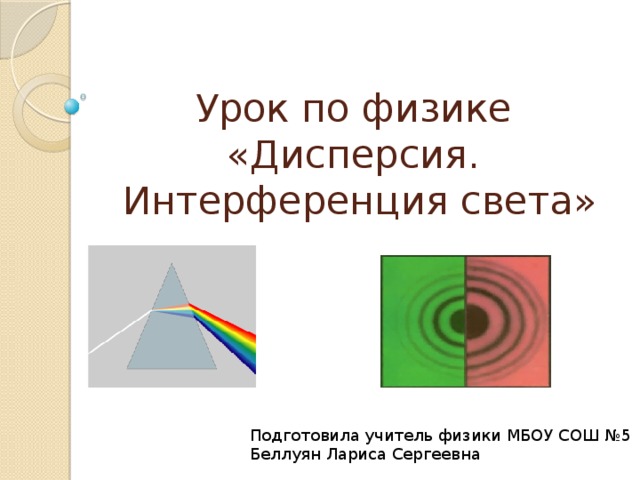 Урок по физике  «Дисперсия.  Интерференция света» Подготовила учитель физики МБОУ СОШ №5 Беллуян Лариса Сергеевна 