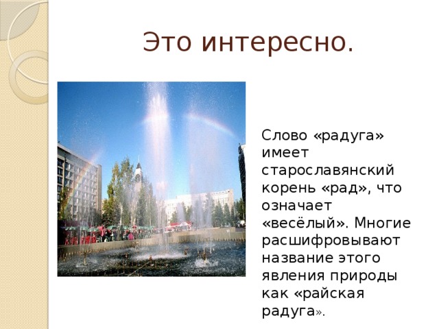 Это интересно. Слово «радуга» имеет старославянский корень «рад», что означает «весёлый». Многие расшифровывают название этого явления природы как «райская радуга ». 