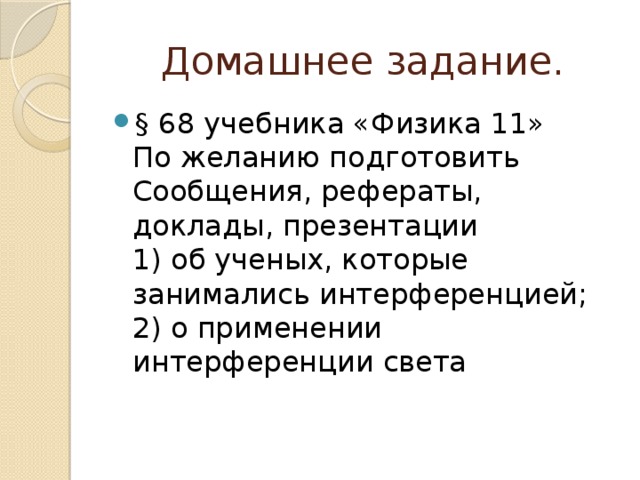 Домашнее задание. § 68 учебника «Физика 11»  По желанию подготовить   Сообщения, рефераты, доклады, презентации  1) об ученых, которые занимались интерференцией;  2) о применении интерференции света 