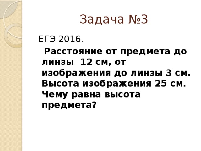 Задача №3  ЕГЭ 2016.  Расстояние от предмета до линзы 12 см, от изображения до линзы 3 см. Высота изображения 25 см. Чему равна высота предмета? 