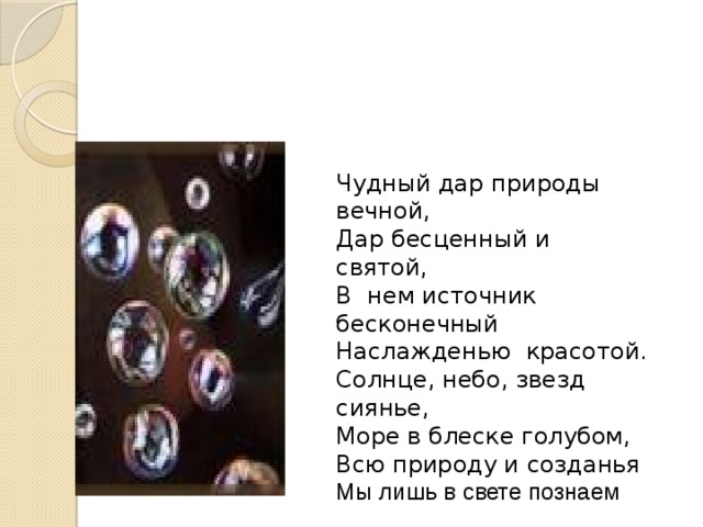 Чудный дар природы вечной, Дар бесценный и святой, В нем источник бесконечный Наслажденью красотой. Солнце, небо, звезд сиянье, Море в блеске голубом, Всю природу и созданья Мы лишь в свете познаем 