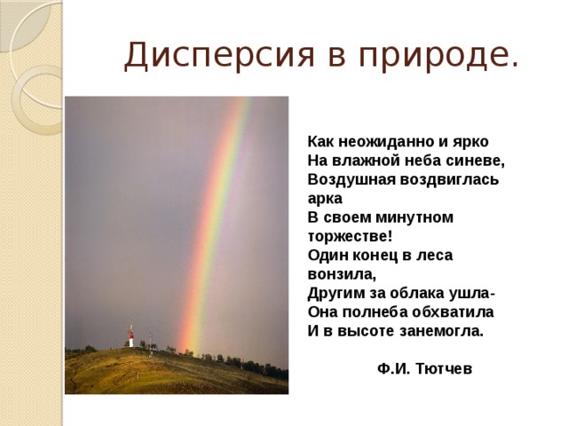 Дисперсия в природе. Как неожиданно и ярко На влажной неба синеве, Воздушная воздвиглась арка В своем минутном торжестве! Один конец в леса вонзила, Другим за облака ушла- Она полнеба обхватила И в высоте занемогла.   Ф.И. Тютчев 