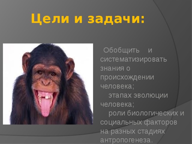 Цели и задачи:   Обобщить и систематизировать  знания о происхождении человека;  этапах эволюции человека;  роли биологических и социальных факторов  на разных стадиях антропогенеза. 